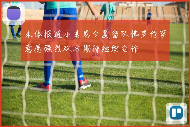 米体报道小基恩今夏留队佛罗伦萨意愿强烈双方期待继续合作