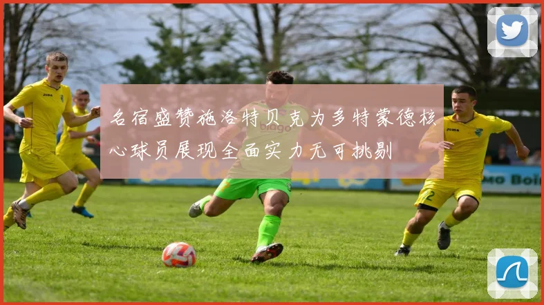 名宿盛赞施洛特贝克为多特蒙德核心球员展现全面实力无可挑剔