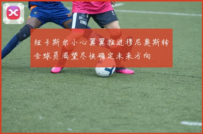 纽卡斯尔小心翼翼推进穆尼奥斯转会球员渴望尽快确定未来方向