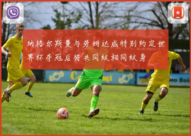 纳格尔斯曼与劳姆达成特别约定世界杯夺冠后将共同纹相同纹身