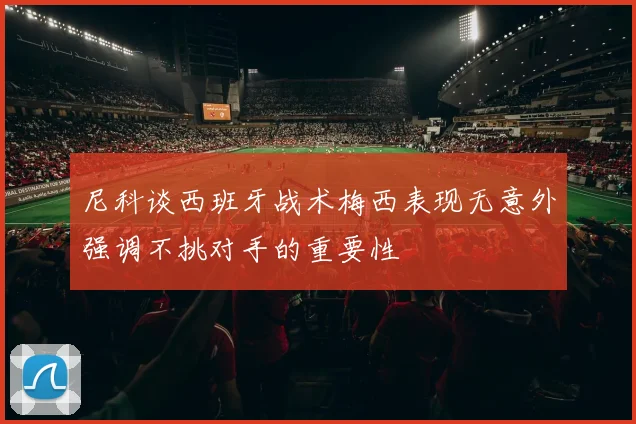 尼科谈西班牙战术梅西表现无意外强调不挑对手的重要性