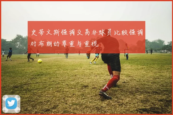 史蒂文斯强调交易非球员比较强调对布朗的尊重与重视