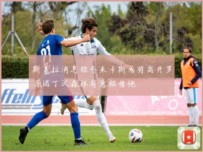 斯基拉消息称齐米卡斯或将离开罗马诺丁汉森林有意租借他