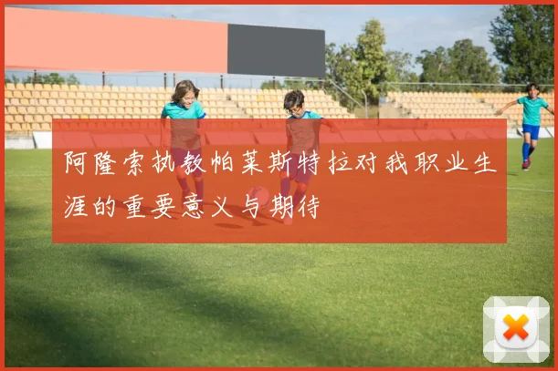 阿隆索执教帕莱斯特拉对我职业生涯的重要意义与期待