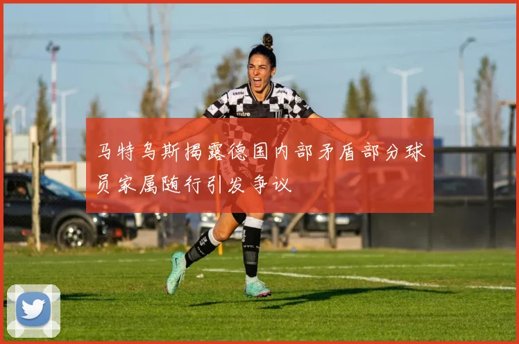 马特乌斯揭露德国内部矛盾部分球员家属随行引发争议