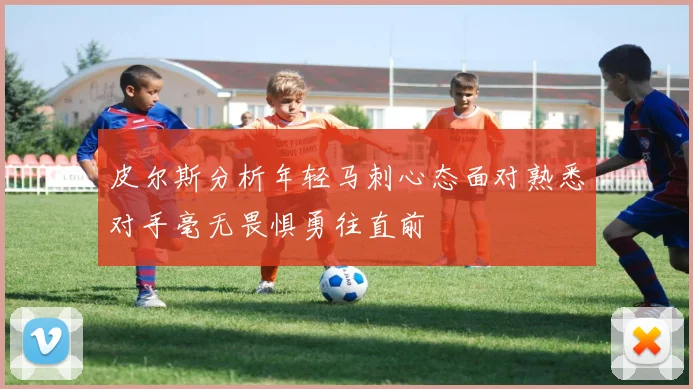 皮尔斯分析年轻马刺心态面对熟悉对手毫无畏惧勇往直前