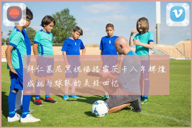 拜仁慕尼黑祝福格雷茨卡八年辉煌成就与球队的美好回忆