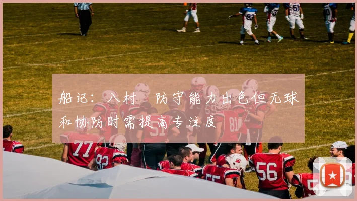 船记：八村塁防守能力出色但无球和协防时需提高专注度