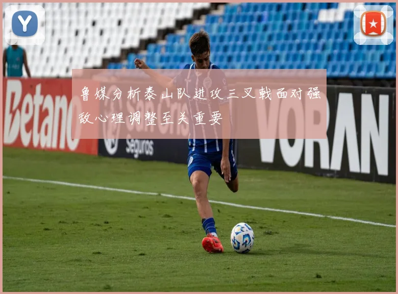 鲁媒分析泰山队进攻三叉戟面对强敌心理调整至关重要
