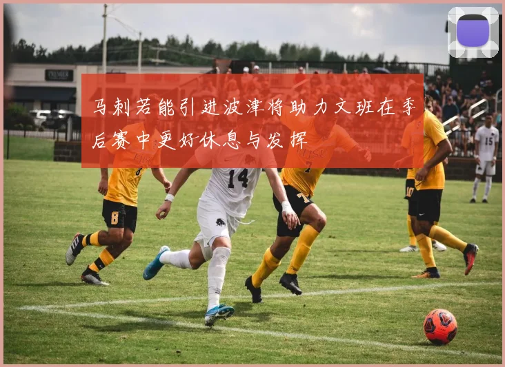 马刺若能引进波津将助力文班在季后赛中更好休息与发挥