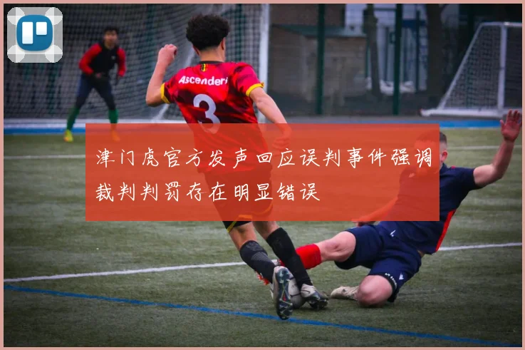 津门虎官方发声回应误判事件强调裁判判罚存在明显错误