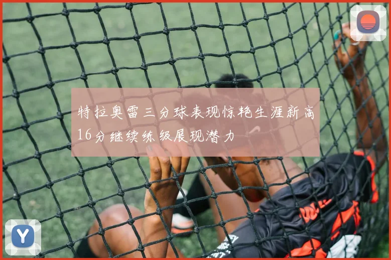 特拉奥雷三分球表现惊艳生涯新高16分继续练级展现潜力