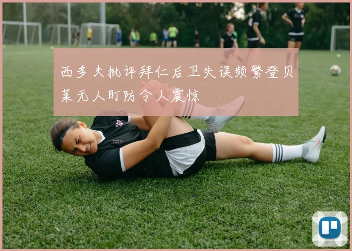 西多夫批评拜仁后卫失误频繁登贝莱无人盯防令人震惊