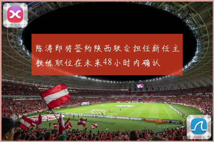 陈涛即将签约陕西联合担任新任主教练职位在未来48小时内确认