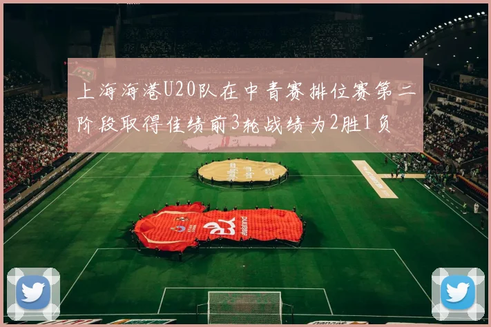 上海海港U20队在中青赛排位赛第二阶段取得佳绩前3轮战绩为2胜1负
