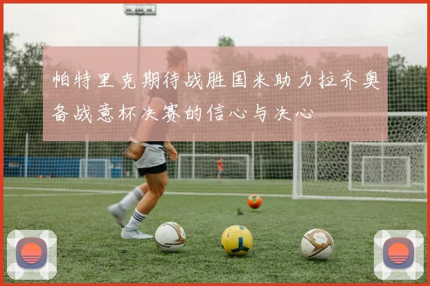 帕特里克期待战胜国米助力拉齐奥备战意杯决赛的信心与决心