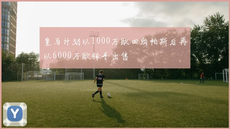 皇马计划以1000万欧回购帕斯后再以6000万欧转手出售