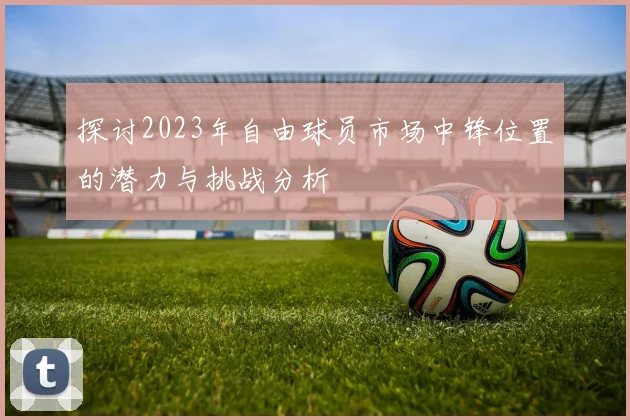 探讨2023年自由球员市场中锋位置的潜力与挑战分析