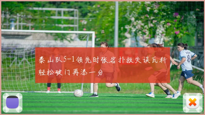 泰山队5-1领先时张岩扑救失误瓦科轻松破门再添一分