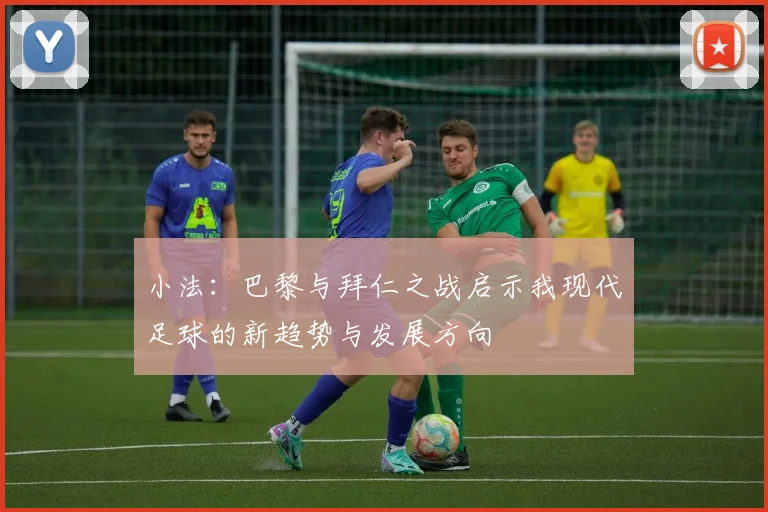 小法：巴黎与拜仁之战启示我现代足球的新趋势与发展方向