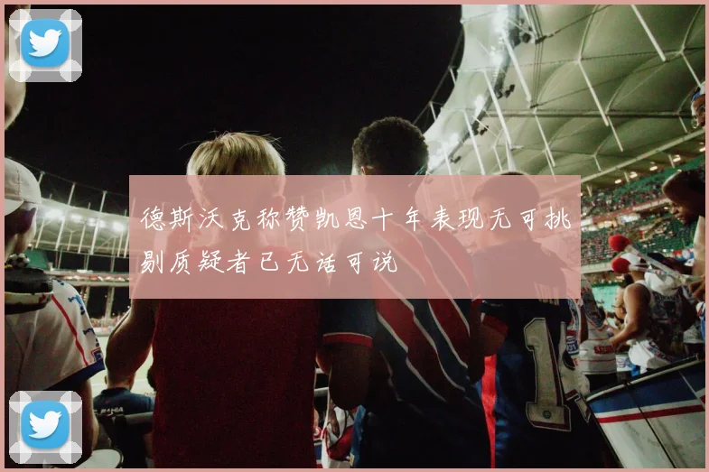 德斯沃克称赞凯恩十年表现无可挑剔质疑者已无话可说