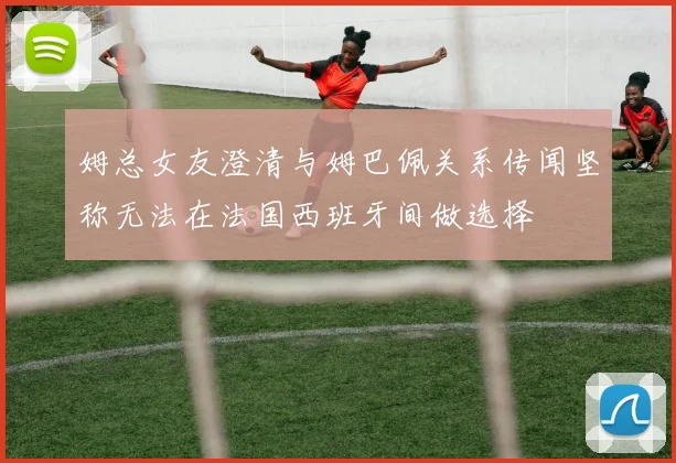 姆总女友澄清与姆巴佩关系传闻坚称无法在法国西班牙间做选择