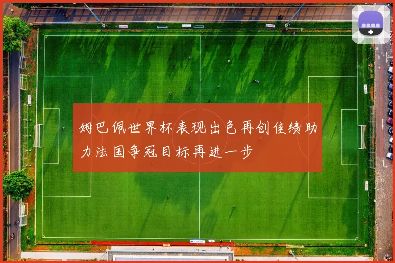 姆巴佩世界杯表现出色再创佳绩助力法国争冠目标再进一步