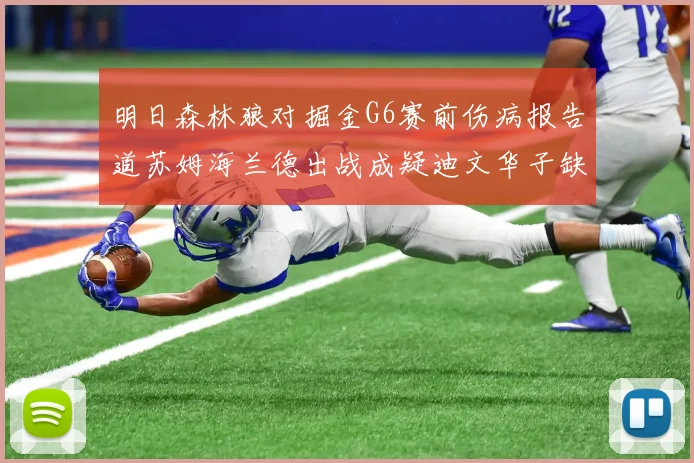 明日森林狼对掘金G6赛前伤病报告道苏姆海兰德出战成疑迪文华子缺阵