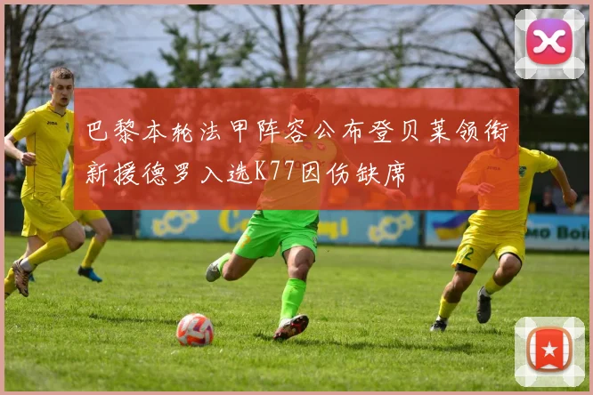 巴黎本轮法甲阵容公布登贝莱领衔新援德罗入选K77因伤缺席