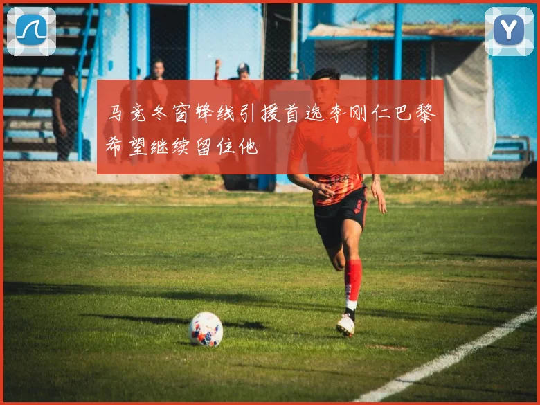 马竞冬窗锋线引援首选李刚仁巴黎希望继续留住他