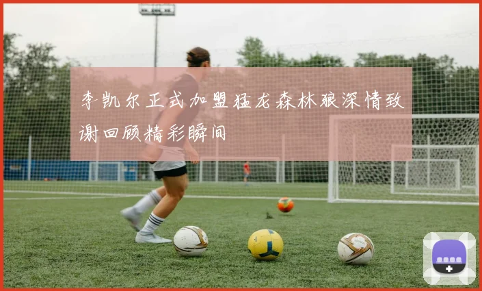 李凯尔正式加盟猛龙森林狼深情致谢回顾精彩瞬间