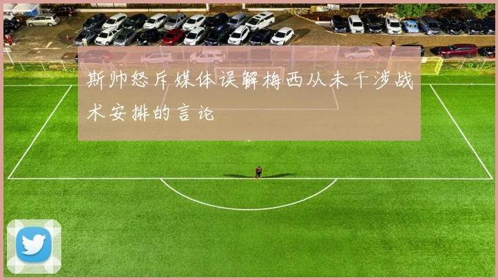 斯帅怒斥媒体误解梅西从未干涉战术安排的言论
